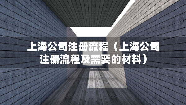 上海公司注冊流程（上海公司注冊流程及需要的材料）