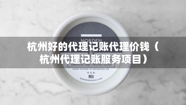杭州好的代理記賬代理價(jià)錢（杭州代理記賬服務(wù)項(xiàng)目）