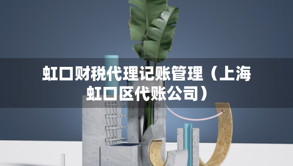 虹口財(cái)稅代理記賬管理（上海虹口區(qū)代賬公司）