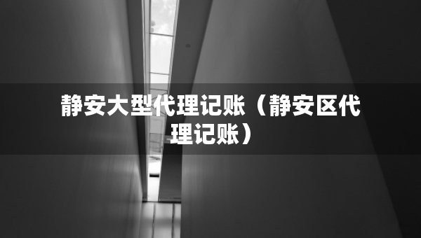 靜安大型代理記賬（靜安區(qū)代理記賬）