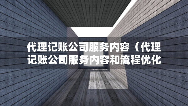 代理記賬公司服務內(nèi)容（代理記賬公司服務內(nèi)容和流程優(yōu)化方案）