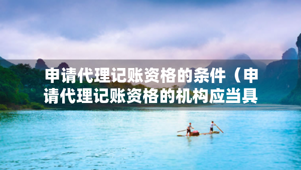 申請(qǐng)代理記賬資格的條件（申請(qǐng)代理記賬資格的機(jī)構(gòu)應(yīng)當(dāng)具備哪些條件）