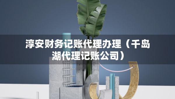 淳安財(cái)務(wù)記賬代理辦理（千島湖代理記賬公司）