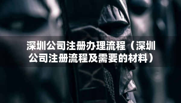 深圳公司注冊(cè)辦理流程（深圳公司注冊(cè)流程及需要的材料）