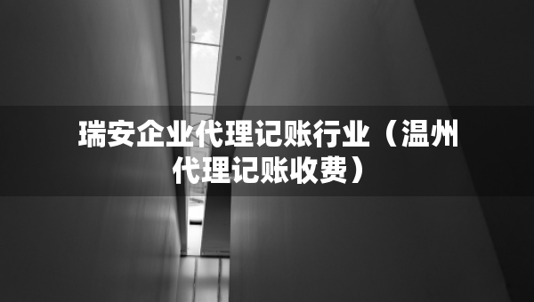 瑞安企業(yè)代理記賬行業(yè)（溫州代理記賬收費）