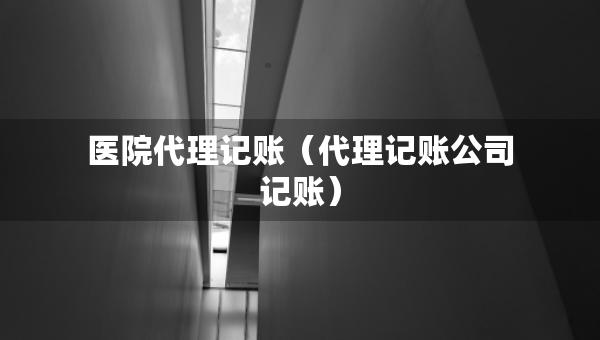 醫(yī)院代理記賬（代理記賬公司記賬）