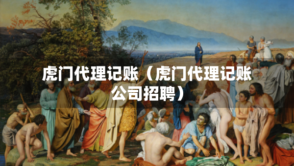 虎門(mén)代理記賬（虎門(mén)代理記賬公司招聘）