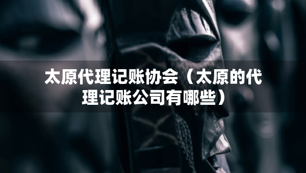 太原代理記賬協(xié)會(huì)（太原的代理記賬公司有哪些）