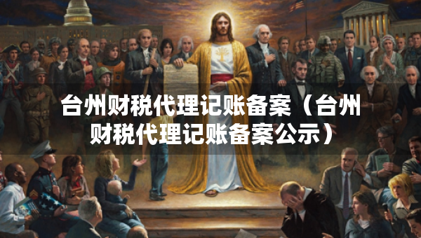 臺州財稅代理記賬備案（臺州財稅代理記賬備案公示）