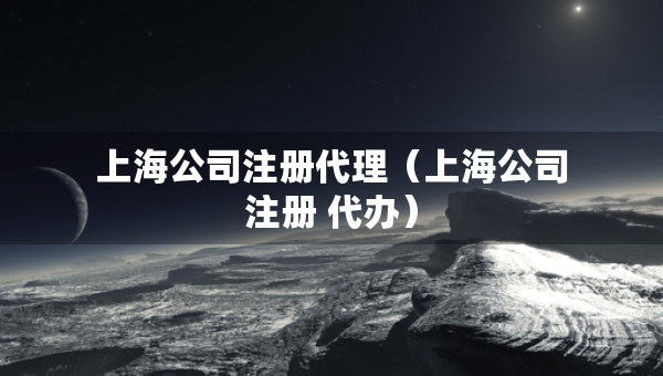 上海公司注冊代理（上海公司注冊 代辦）