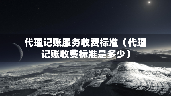 代理記賬服務(wù)收費(fèi)標(biāo)準(zhǔn)（代理記賬收費(fèi)標(biāo)準(zhǔn)是多少）