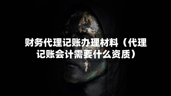 財(cái)務(wù)代理記賬辦理材料（代理記賬會計(jì)需要什么資質(zhì)）