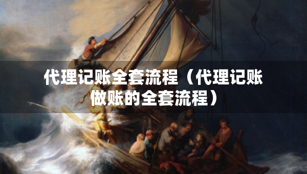 代理記賬全套流程（代理記賬做賬的全套流程）
