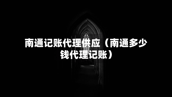 南通記賬代理供應(yīng)（南通多少錢代理記賬）