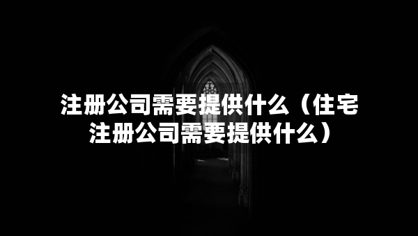 注冊公司需要提供什么（住宅注冊公司需要提供什么）