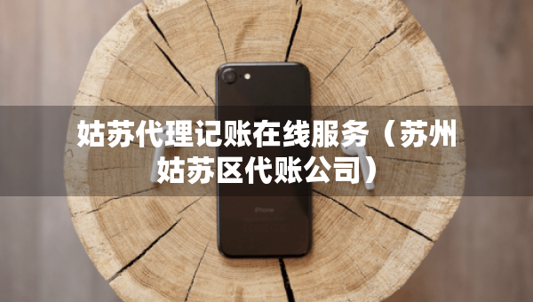 姑蘇代理記賬在線服務(wù)（蘇州姑蘇區(qū)代賬公司）