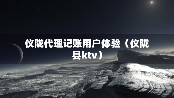 儀隴代理記賬用戶體驗（儀隴縣ktv）
