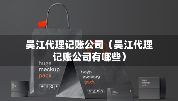 吳江代理記賬公司（吳江代理記賬公司有哪些）