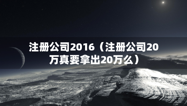 注冊公司2016（注冊公司20萬真要拿出20萬么）