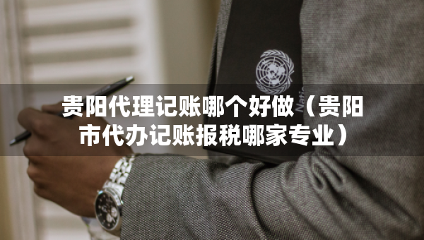 貴陽代理記賬哪個(gè)好做（貴陽市代辦記賬報(bào)稅哪家專業(yè)）