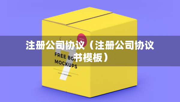 注冊(cè)公司協(xié)議（注冊(cè)公司協(xié)議書模板）