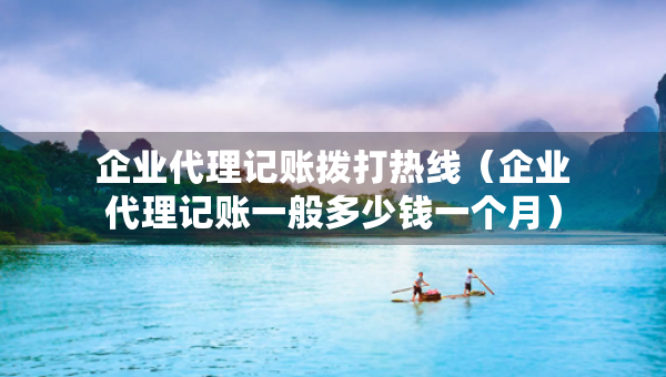 企業(yè)代理記賬撥打熱線（企業(yè)代理記賬一般多少錢一個(gè)月）