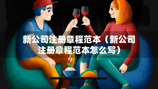 新公司注冊章程范本（新公司注冊章程范本怎么寫）