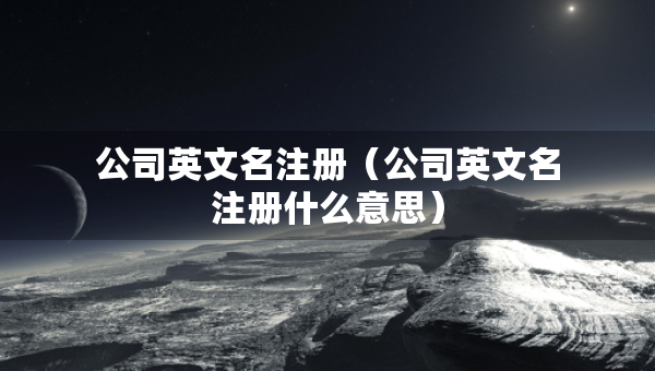 公司英文名注冊（公司英文名注冊什么意思）