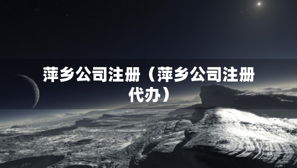 萍鄉(xiāng)公司注冊(cè)（萍鄉(xiāng)公司注冊(cè)代辦）