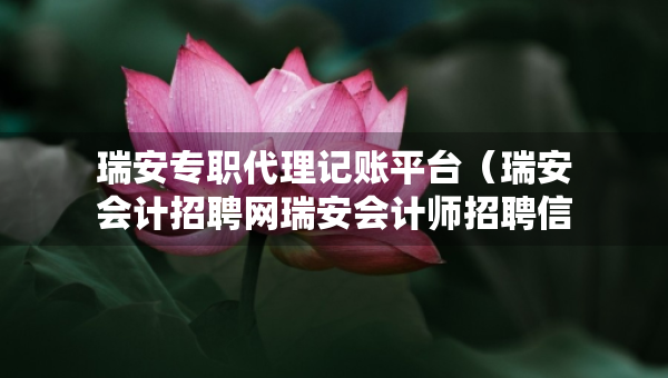 瑞安專職代理記賬平臺（瑞安會計招聘網瑞安會計師招聘信息）