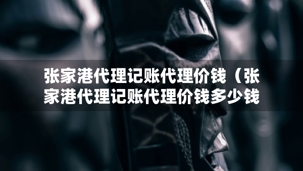 張家港代理記賬代理價錢（張家港代理記賬代理價錢多少錢）