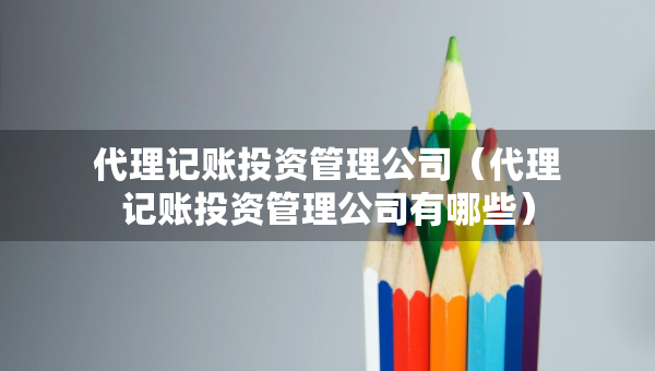 代理記賬投資管理公司（代理記賬投資管理公司有哪些）