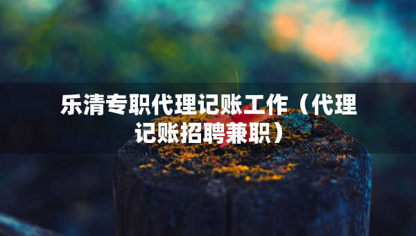 樂清專職代理記賬工作（代理記賬招聘兼職）