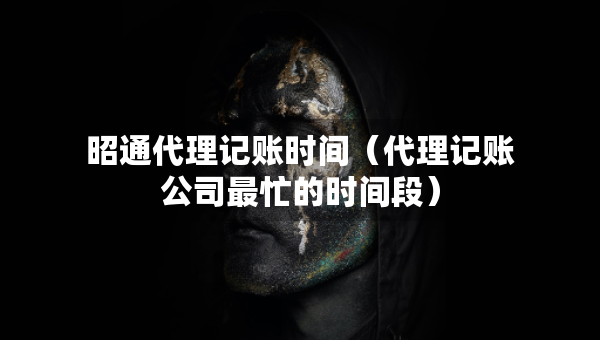昭通代理記賬時間（代理記賬公司最忙的時間段）