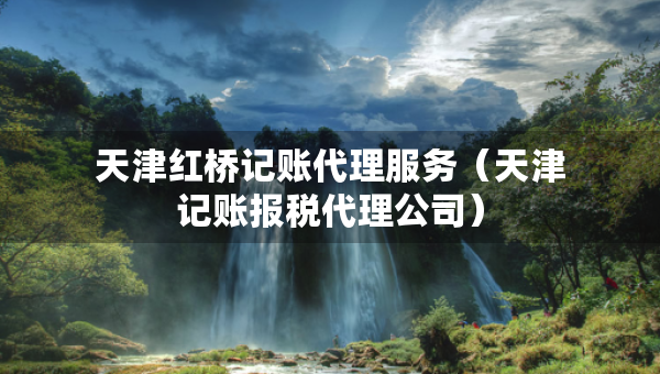 天津紅橋記賬代理服務(wù)（天津記賬報(bào)稅代理公司）