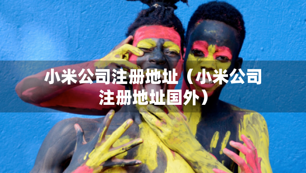 小米公司注冊(cè)地址（小米公司注冊(cè)地址國(guó)外）