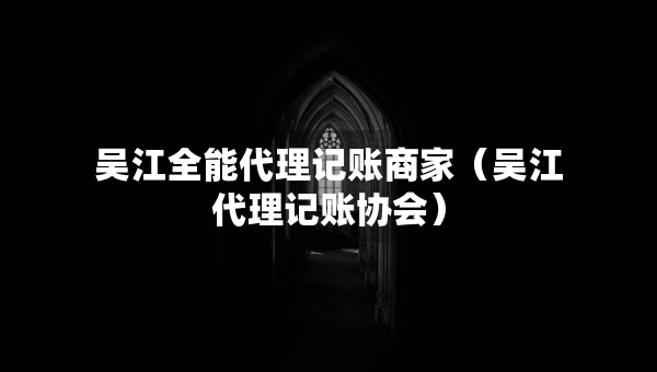吳江全能代理記賬商家（吳江代理記賬協(xié)會(huì)）
