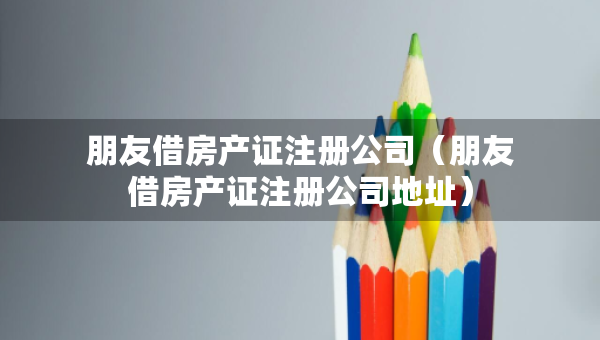朋友借房產(chǎn)證注冊(cè)公司（朋友借房產(chǎn)證注冊(cè)公司地址）