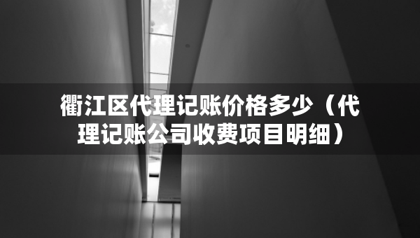 衢江區(qū)代理記賬價格多少（代理記賬公司收費項目明細）