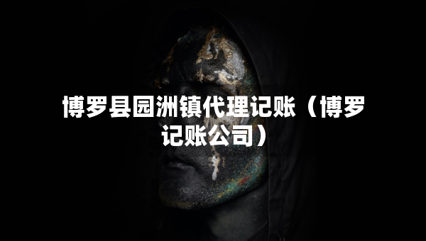 博羅縣園洲鎮(zhèn)代理記賬（博羅記賬公司）