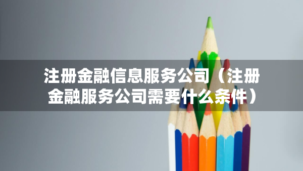 注冊(cè)金融信息服務(wù)公司（注冊(cè)金融服務(wù)公司需要什么條件）