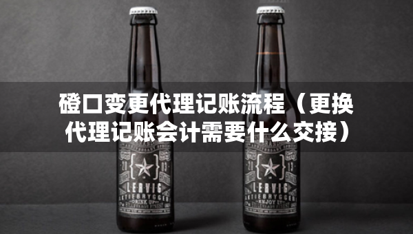 磴口變更代理記賬流程（更換代理記賬會(huì)計(jì)需要什么交接）