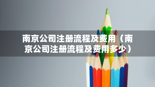 南京公司注冊流程及費(fèi)用（南京公司注冊流程及費(fèi)用多少）