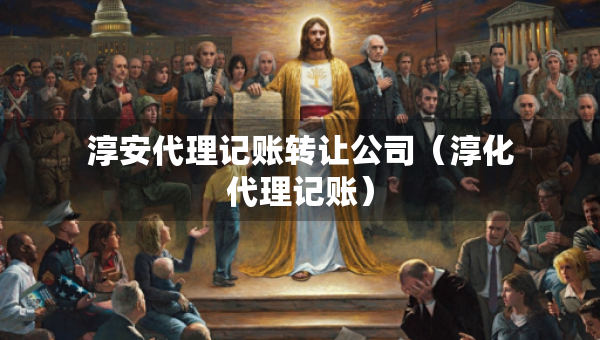 淳安代理記賬轉(zhuǎn)讓公司（淳化代理記賬）