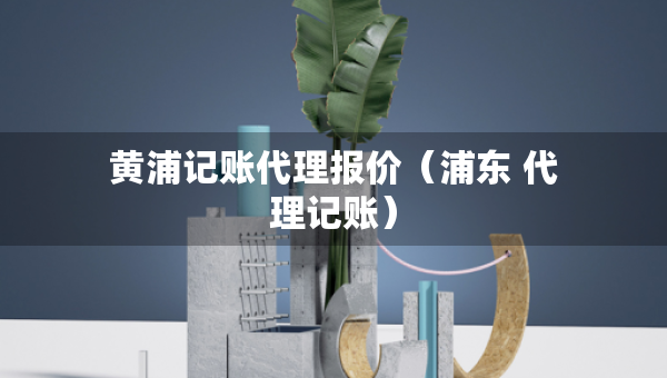 黃浦記賬代理報(bào)價(jià)（浦東 代理記賬）