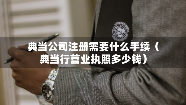 典當(dāng)公司注冊需要什么手續(xù)（典當(dāng)行營業(yè)執(zhí)照多少錢）