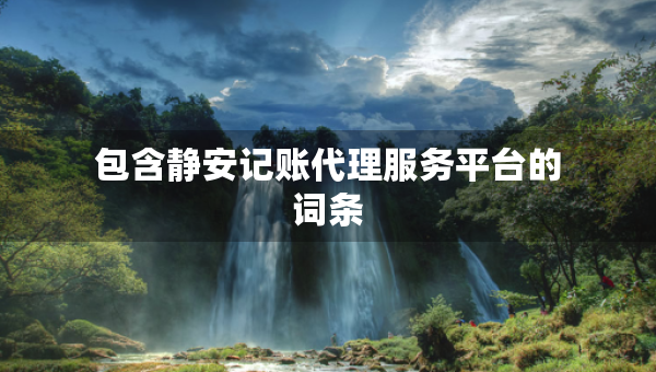 包含靜安記賬代理服務(wù)平臺(tái)的詞條
