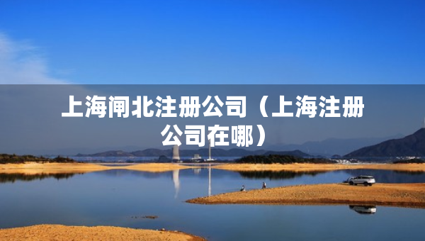 上海閘北注冊(cè)公司（上海注冊(cè)公司在哪）
