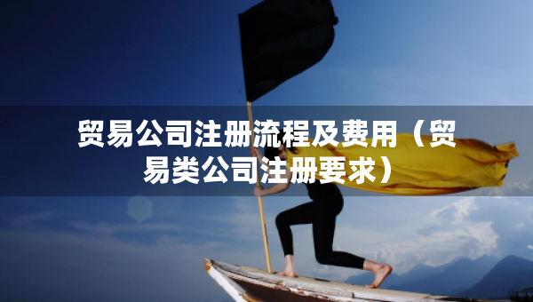 貿(mào)易公司注冊流程及費用（貿(mào)易類公司注冊要求）