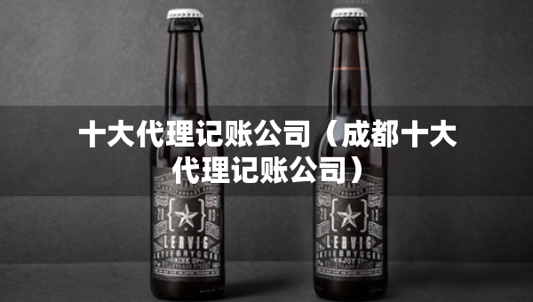 十大代理記賬公司（成都十大代理記賬公司）